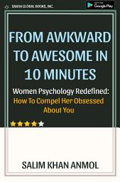 Icon image From Awkward To Awesome in 10 Minutes - Women Psychology Redefined: How To Compel Her Obsessed About You