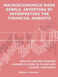 Icon image Macroeconomics made simple, investing by interpreting the financial markets: How to read the financial markets in order to invest with greater awareness