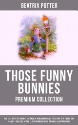 Icon image THOSE FUNNY BUNNIES - Premium Collection: The Tale of Peter Rabbit, The Tale of Benjamin Bunny, The Story of a Fierce Bad Rabbit & The Tale of the Flopsy Bunnies (With Original Illustrations)