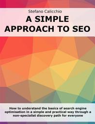 Icon image A simple approach to SEO: How to understand the basics of search engine optimisation in a simple and practical way through a non-specialist discovery path for everyone