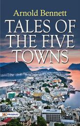 Icon image Tales of The Five Towns: Tales of the Five Towns: Arnold Bennett's Stories of Provincial Life