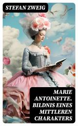 Icon image Marie Antoinette. Bildnis eines mittleren Charakters: Die ebenso dramatische wie tragische Biographie von Marie Antoinette
