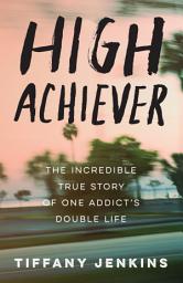 Icon image High Achiever: The Incredible True Story of One Addict's Double Life