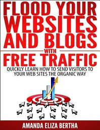 Icon image Flood Your Websites and Blogs with Free Traffic: Quickly Learn How to Send Visitors to Your Web Sites the Organic Way