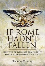 Icon image If Rome Hadn't Fallen: How the Survival of Rome Might Have Changed World History