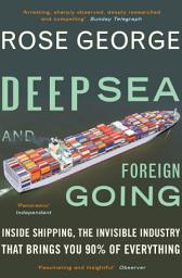 Icon image Deep Sea and Foreign Going: Inside Shipping, the Invisible Industry that Brings You 90% of Everything