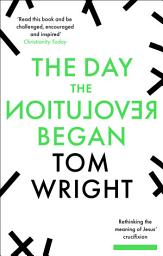 Icon image The Day the Revolution Began: Rethinking The Meaning Of Jesus' Crucifixion