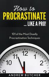 Icon image How to Procrastinate ... Like a Pro!: 101 of the Most Deadly Procrastination Techniques