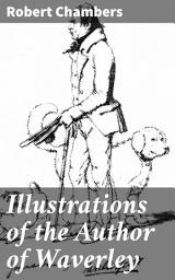 Icon image Illustrations of the Author of Waverley: Being Notices and Anecdotes of Real Characters, Scenes, and Incidents Supposed to Be Described in His Works