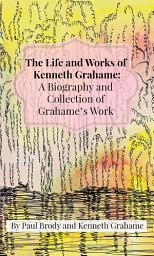 Icon image The Life and Works of Kenneth Grahame: A Biography and Collection of Grahame’s Work