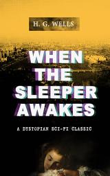 Icon image WHEN THE SLEEPER AWAKES (A Dystopian Sci-Fi Classic): Including both the Original & the Revised Version (From the Father of Science Fiction and the Renowned Author of War of the Worlds, The Island of Doctor Moreau and The Invisible Man)