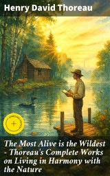 Icon image The Most Alive is the Wildest – Thoreau's Complete Works on Living in Harmony with the Nature: Enriched edition. Embracing Nature: Thoreau's Reflections on Harmony and Simplicity