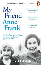 Icon image My Friend Anne Frank: The Inspiring and Heartbreaking True Story of Best Friends Torn Apart and Reunited Against All Odds